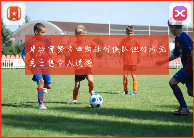 库班曾努力回购独行侠队但对方无意出售令人遗憾