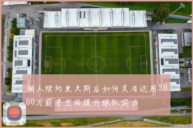 湖人续约里夫斯后如何灵活运用5000万薪资空间提升球队实力