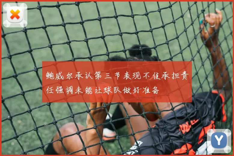 鲍威尔承认第三节表现不佳承担责任强调未能让球队做好准备