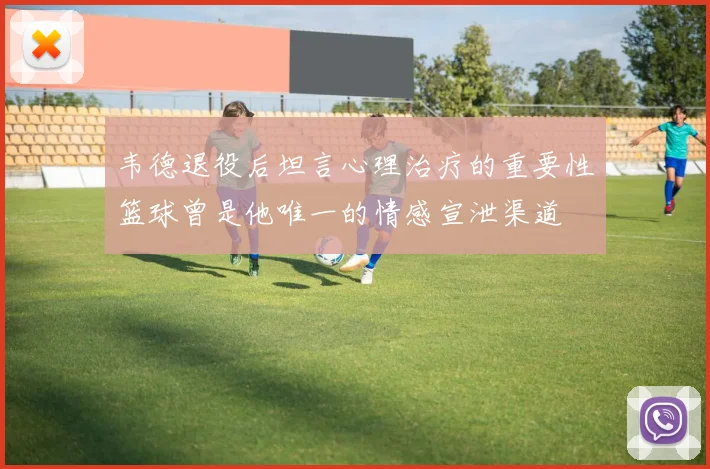韦德退役后坦言心理治疗的重要性篮球曾是他唯一的情感宣泄渠道