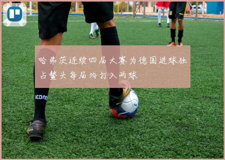 哈弗茨连续四届大赛为德国进球独占鳌头每届均打入两球