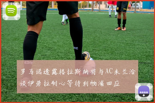 罗马诺透露格拉斯纳将与AC米兰洽谈伊劳拉耐心等待利物浦回应