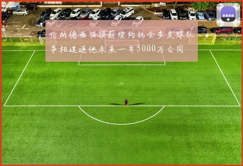 伦纳德面临顶薪续约机会多支球队争相追逐他未来一年5000万合同