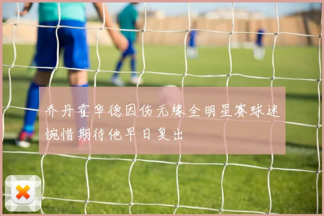 乔丹霍华德因伤无缘全明星赛球迷惋惜期待他早日复出