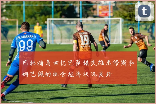 巴托梅乌回忆巴萨错失维尼修斯和姆巴佩的机会经济状况良好