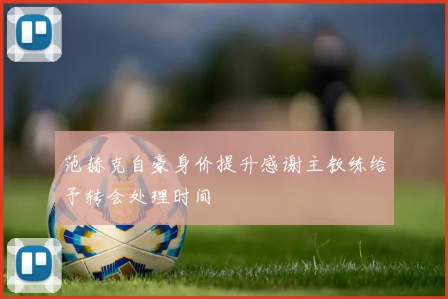 范赫克自豪身价提升感谢主教练给予转会处理时间
