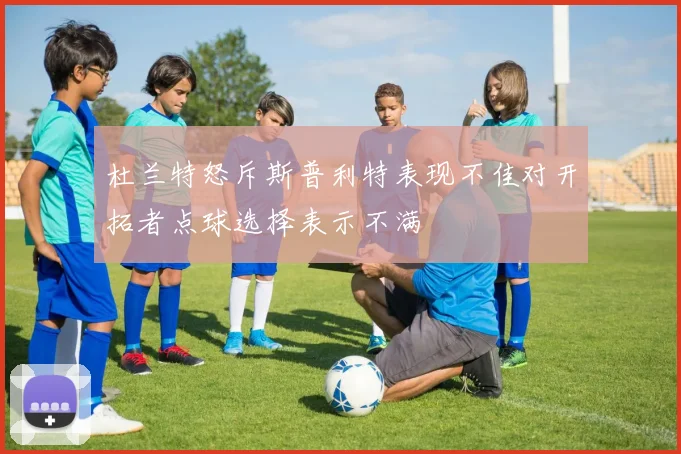 杜兰特怒斥斯普利特表现不佳对开拓者点球选择表示不满