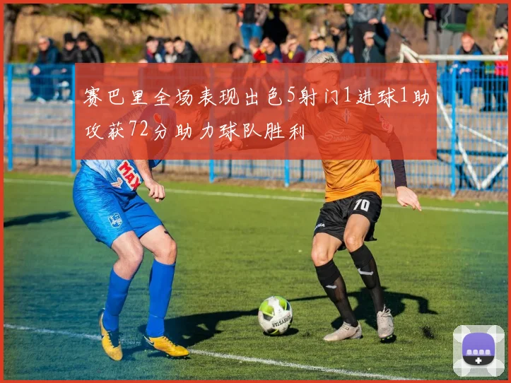 赛巴里全场表现出色5射门1进球1助攻获72分助力球队胜利