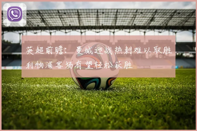 英超前瞻：曼城迎战热刺难以取胜利物浦客场有望轻松获胜